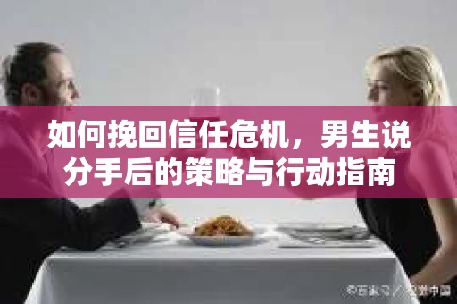 如何挽回信任危机，男生说分手后的策略与行动指南