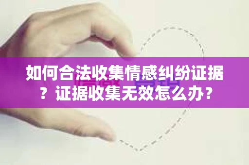如何合法收集情感纠纷证据？证据收集无效怎么办？
