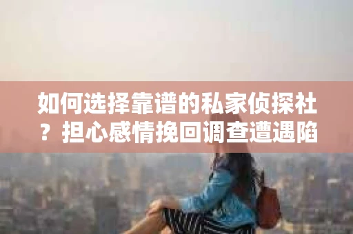 如何选择靠谱的私家侦探社？担心感情挽回调查遭遇陷阱怎么办？