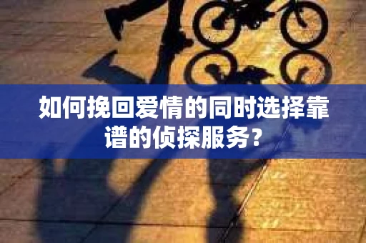 如何挽回爱情的同时选择靠谱的侦探服务？