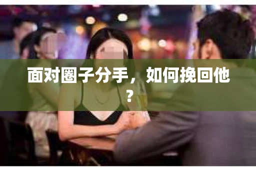 面对圈子分手,如何挽回他? 面对圈子分手,如何挽回他?