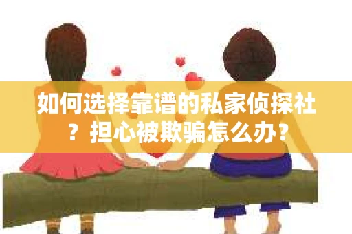 如何选择靠谱的私家侦探社？担心被欺骗怎么办？