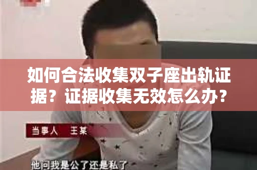 如何合法收集双子座出轨证据？证据收集无效怎么办？