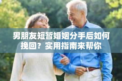 男朋友短暂婚姻分手后如何挽回？实用指南来帮你