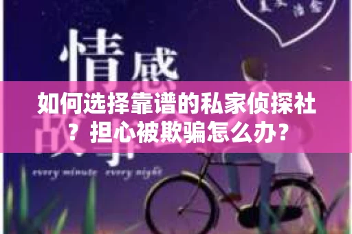 如何选择靠谱的私家侦探社？担心被欺骗怎么办？