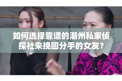 如何选择靠谱的潮州私家侦探社来挽回分手的女友？