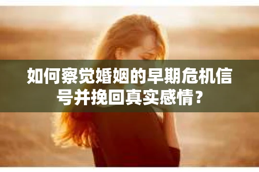 如何察觉婚姻的早期危机信号并挽回真实感情？