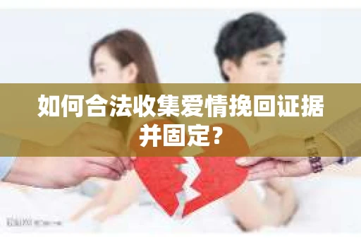 如何合法收集爱情挽回证据并固定？