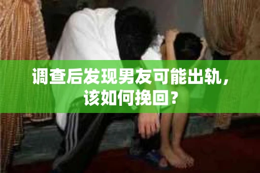 调查后发现男友可能出轨,该如何挽回? 调查后发现男友可能出轨,该如何挽回?