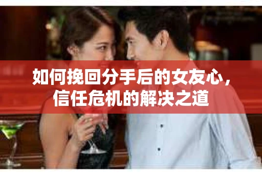如何挽回分手后的女友心，信任危机的解决之道