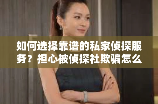 如何选择靠谱的私家侦探服务？担心被侦探社欺骗怎么办？
