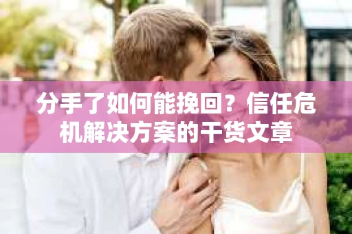 分手了如何能挽回？信任危机解决方案的干货文章