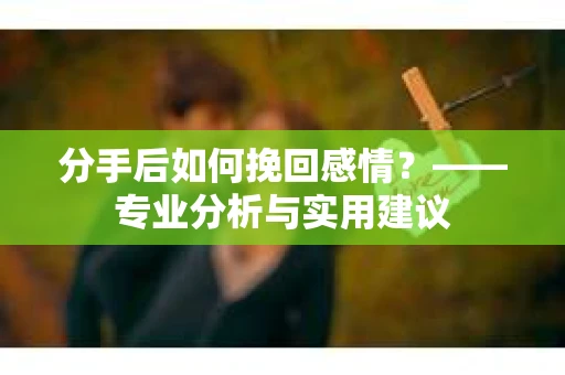 分手后如何挽回感情？——专业分析与实用建议