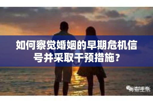 如何察觉婚姻的早期危机信号并采取干预措施？