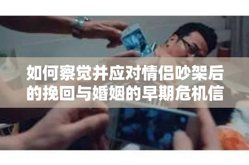 如何察觉并应对情侣吵架后的挽回与婚姻的早期危机信号？