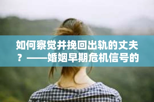 如何察觉并挽回出轨的丈夫？——婚姻早期危机信号的识别与应对
