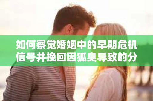 如何察觉婚姻中的早期危机信号并挽回因狐臭导致的分手？