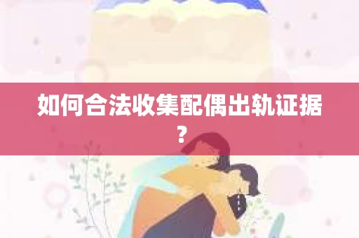 如何合法收集配偶出轨证据？