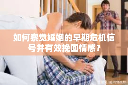 如何察觉婚姻的早期危机信号并有效挽回情感？