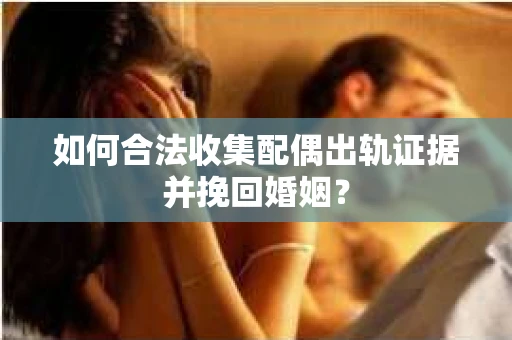 如何合法收集配偶出轨证据并挽回婚姻？