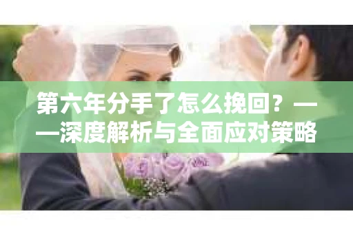 第六年分手了怎么挽回？——深度解析与全面应对策略