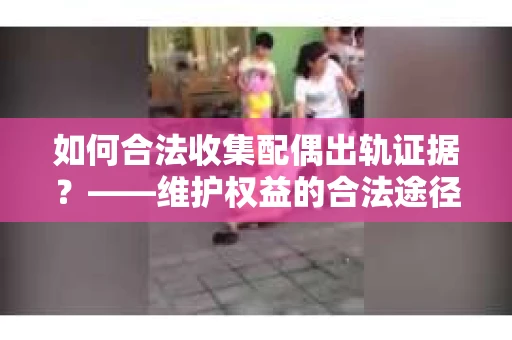 如何合法收集配偶出轨证据？——维护权益的合法途径