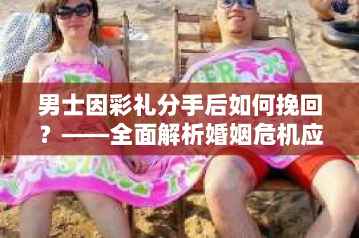 男士因彩礼分手后如何挽回？——全面解析婚姻危机应对策略