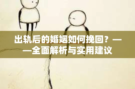 出轨后的婚姻如何挽回？——全面解析与实用建议
