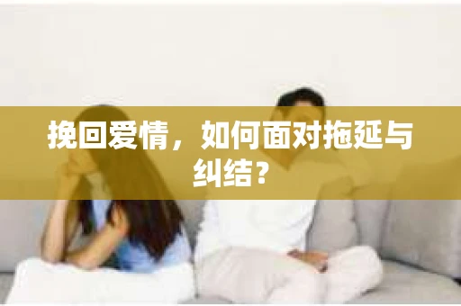 挽回爱情，如何面对拖延与纠结？