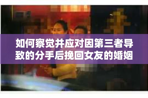 如何察觉并应对因第三者导致的分手后挽回女友的婚姻危机信号？
