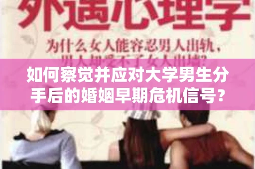 如何察觉并应对大学男生分手后的婚姻早期危机信号？