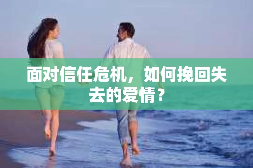 面对信任危机，如何挽回失去的爱情？