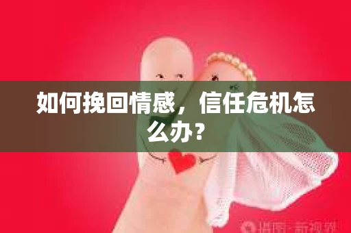 如何挽回情感，信任危机怎么办？