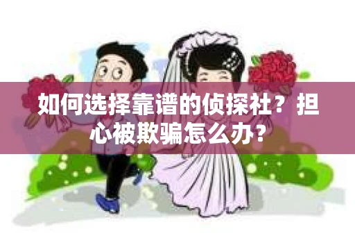 如何选择靠谱的侦探社？担心被欺骗怎么办？