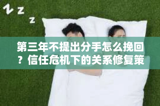 第三年不提出分手怎么挽回？信任危机下的关系修复策略