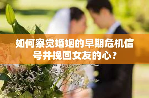 如何察觉婚姻的早期危机信号并挽回女友的心？