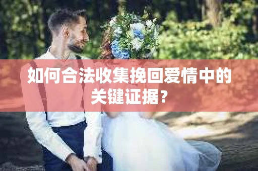 如何合法收集挽回爱情中的关键证据？