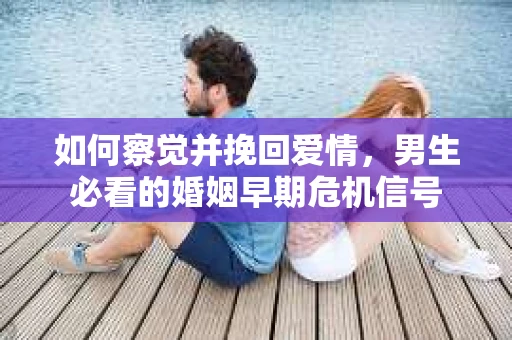 如何察觉并挽回爱情，男生必看的婚姻早期危机信号