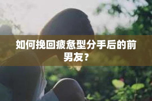 如何挽回疲惫型分手后的前男友？