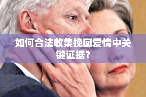 如何合法收集挽回爱情中关键证据？