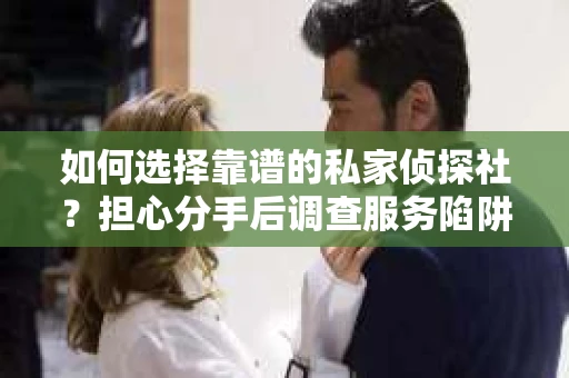 如何选择靠谱的私家侦探社？担心分手后调查服务陷阱怎么办？