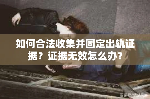 如何合法收集并固定出轨证据？证据无效怎么办？