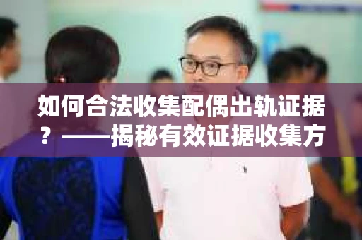 如何合法收集配偶出轨证据？——揭秘有效证据收集方案