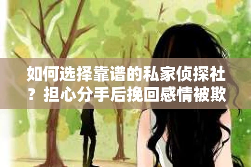 如何选择靠谱的私家侦探社?担心分手后挽回感情被欺骗怎么办? 如何选择靠谱的私家侦探社?担心分手后挽回感情被欺骗怎么办?