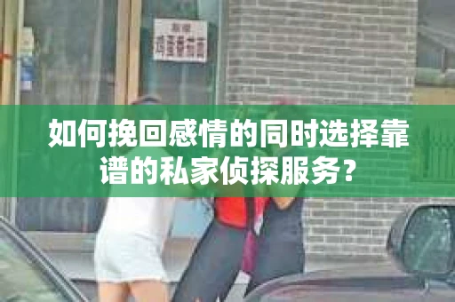 如何挽回感情的同时选择靠谱的私家侦探服务? 如何挽回感情的同时选择靠谱的私家侦探服务?