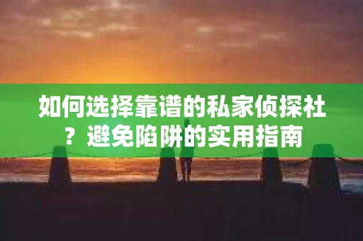 如何选择靠谱的私家侦探社？避免陷阱的实用指南