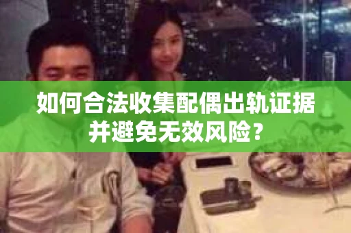如何合法收集配偶出轨证据并避免无效风险？
