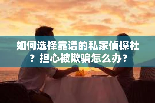 如何选择靠谱的私家侦探社？担心被欺骗怎么办？