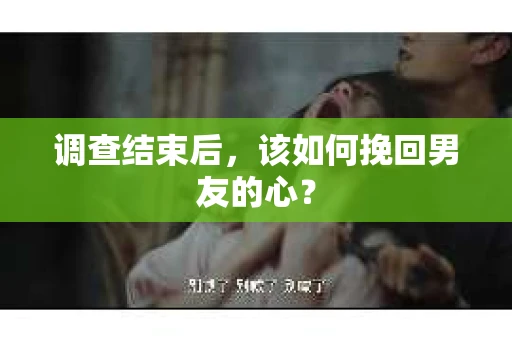 调查结束后，该如何挽回男友的心？