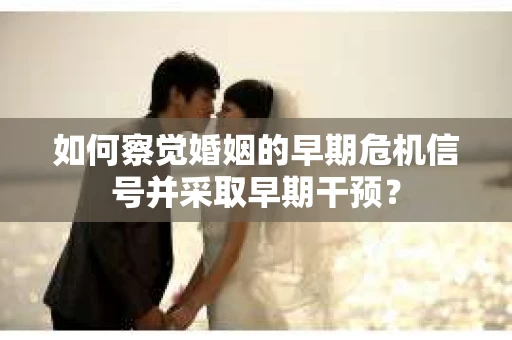 如何察觉婚姻的早期危机信号并采取早期干预？